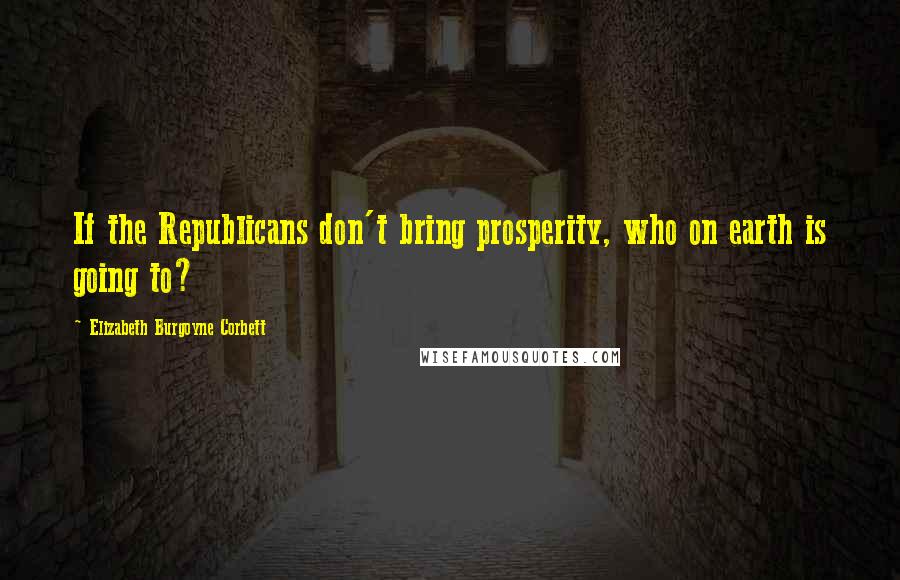 Elizabeth Burgoyne Corbett Quotes: If the Republicans don't bring prosperity, who on earth is going to?