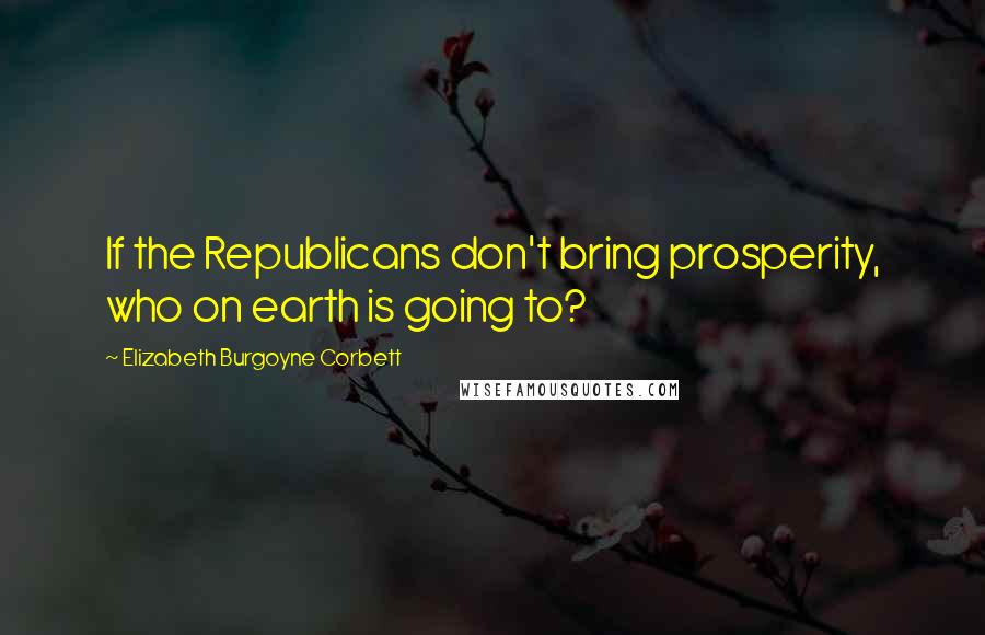 Elizabeth Burgoyne Corbett Quotes: If the Republicans don't bring prosperity, who on earth is going to?