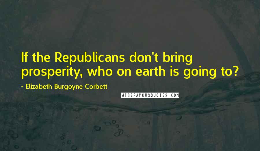 Elizabeth Burgoyne Corbett Quotes: If the Republicans don't bring prosperity, who on earth is going to?