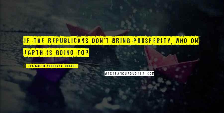 Elizabeth Burgoyne Corbett Quotes: If the Republicans don't bring prosperity, who on earth is going to?