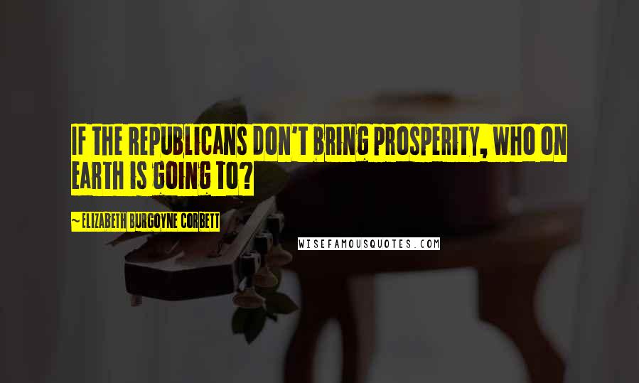 Elizabeth Burgoyne Corbett Quotes: If the Republicans don't bring prosperity, who on earth is going to?