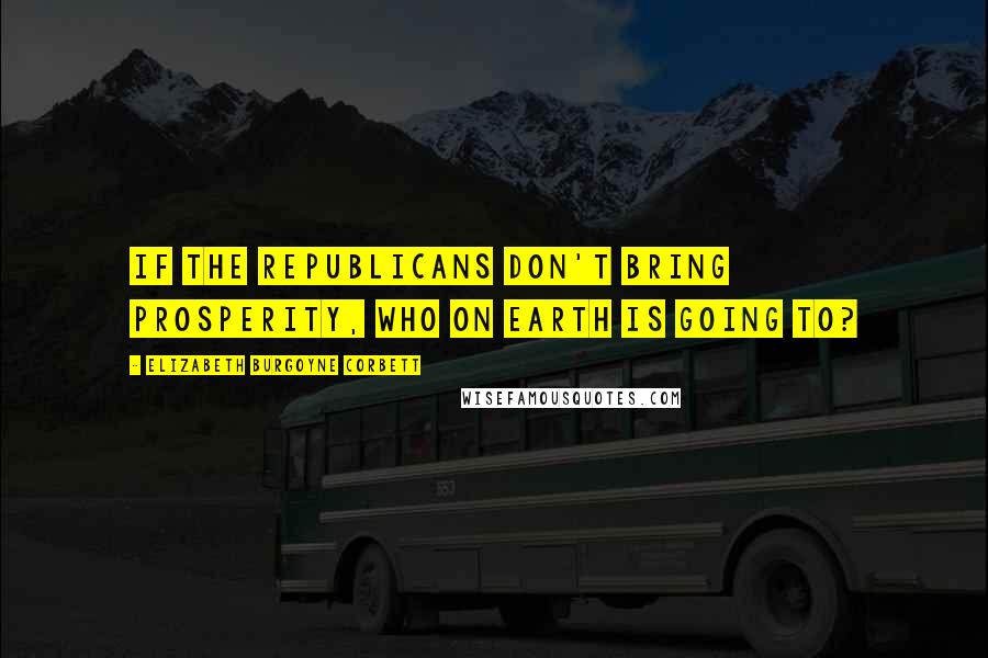 Elizabeth Burgoyne Corbett Quotes: If the Republicans don't bring prosperity, who on earth is going to?