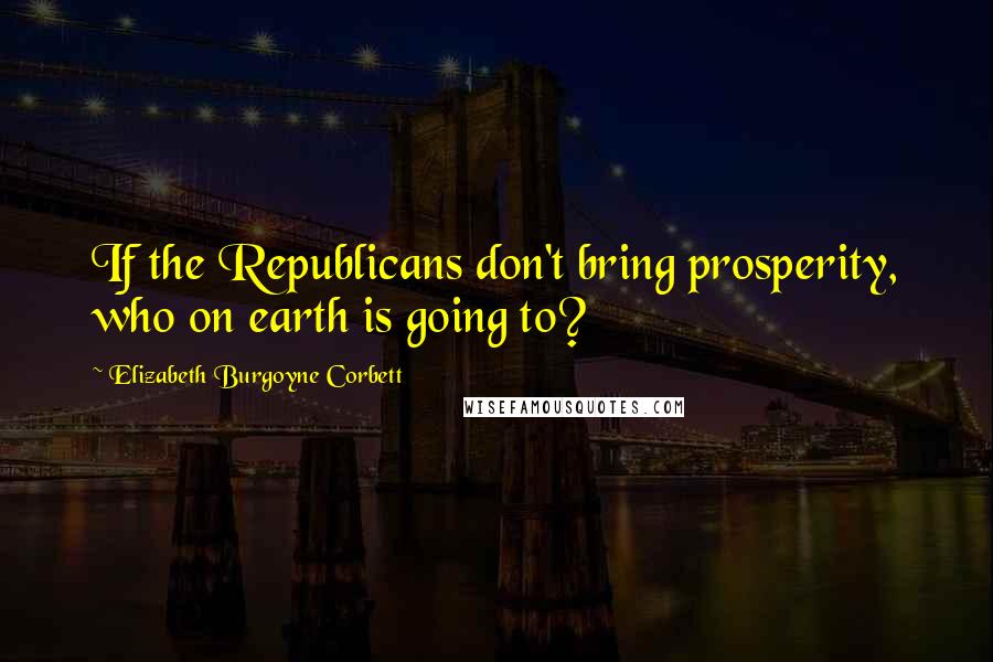 Elizabeth Burgoyne Corbett Quotes: If the Republicans don't bring prosperity, who on earth is going to?