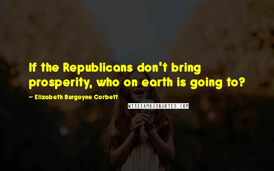 Elizabeth Burgoyne Corbett Quotes: If the Republicans don't bring prosperity, who on earth is going to?