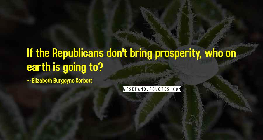 Elizabeth Burgoyne Corbett Quotes: If the Republicans don't bring prosperity, who on earth is going to?