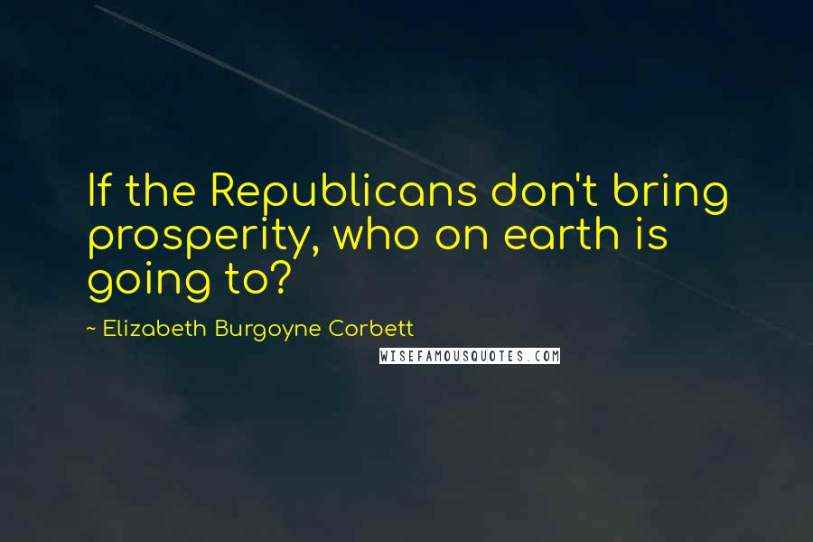 Elizabeth Burgoyne Corbett Quotes: If the Republicans don't bring prosperity, who on earth is going to?