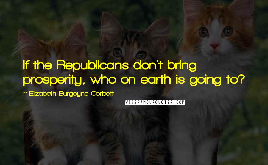 Elizabeth Burgoyne Corbett Quotes: If the Republicans don't bring prosperity, who on earth is going to?