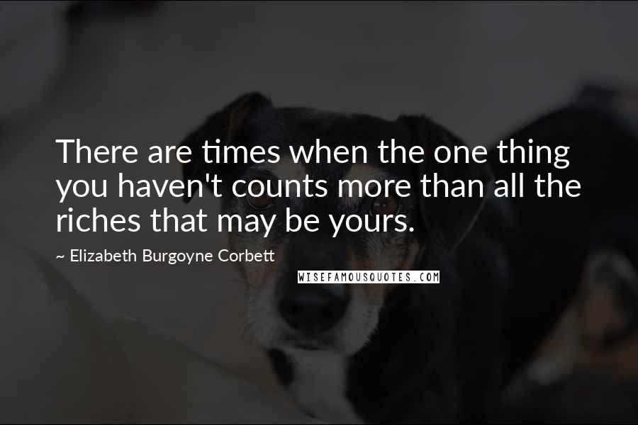 Elizabeth Burgoyne Corbett Quotes: There are times when the one thing you haven't counts more than all the riches that may be yours.