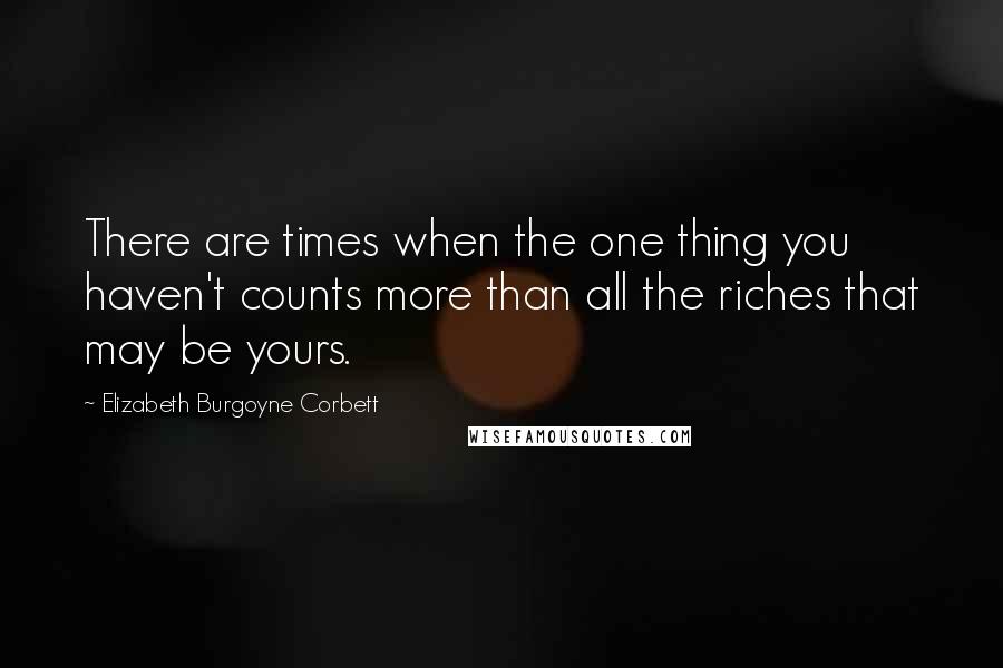 Elizabeth Burgoyne Corbett Quotes: There are times when the one thing you haven't counts more than all the riches that may be yours.