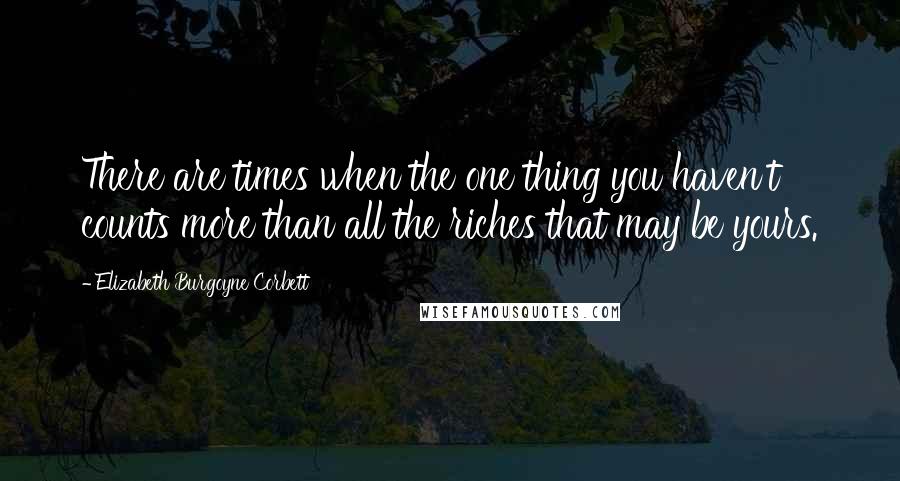 Elizabeth Burgoyne Corbett Quotes: There are times when the one thing you haven't counts more than all the riches that may be yours.