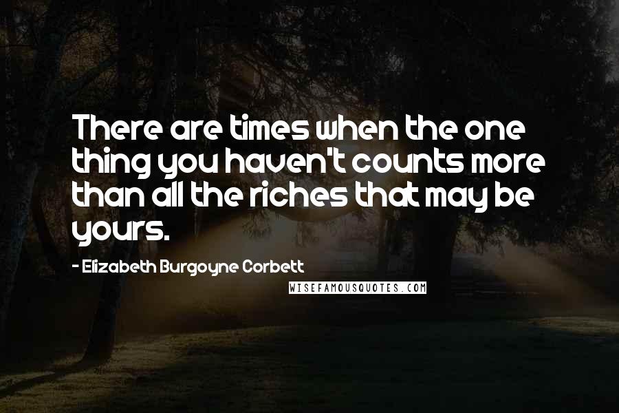 Elizabeth Burgoyne Corbett Quotes: There are times when the one thing you haven't counts more than all the riches that may be yours.