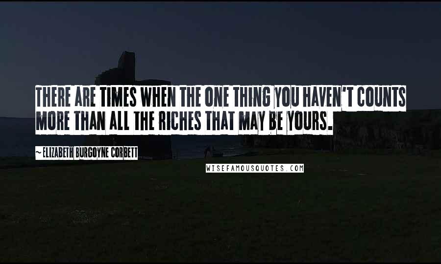 Elizabeth Burgoyne Corbett Quotes: There are times when the one thing you haven't counts more than all the riches that may be yours.