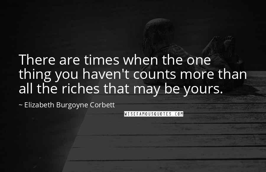 Elizabeth Burgoyne Corbett Quotes: There are times when the one thing you haven't counts more than all the riches that may be yours.