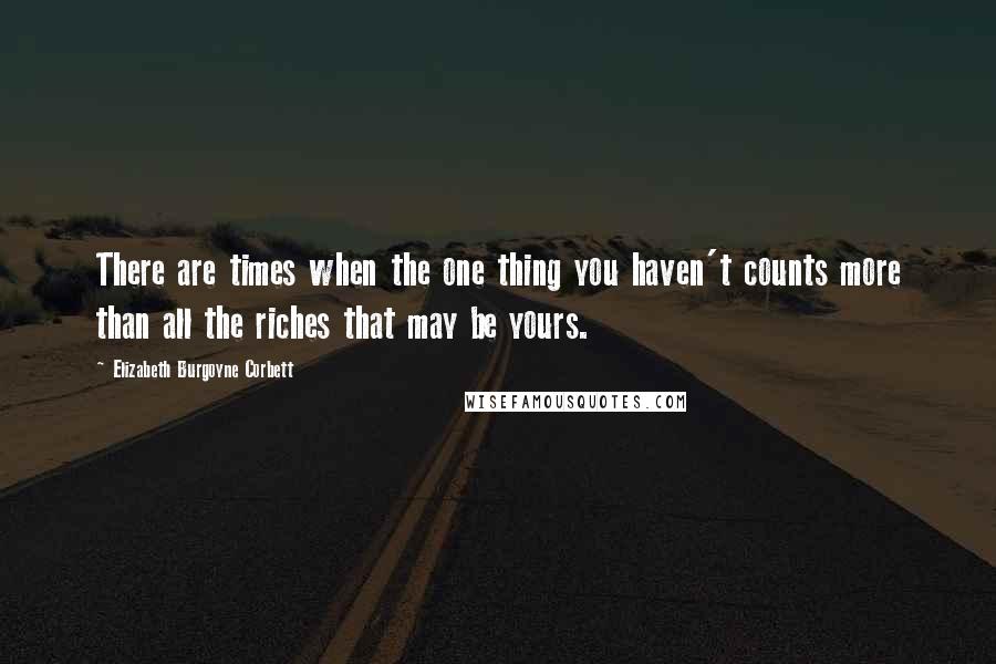 Elizabeth Burgoyne Corbett Quotes: There are times when the one thing you haven't counts more than all the riches that may be yours.