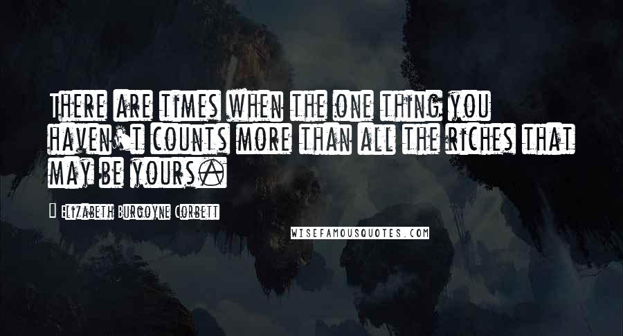 Elizabeth Burgoyne Corbett Quotes: There are times when the one thing you haven't counts more than all the riches that may be yours.