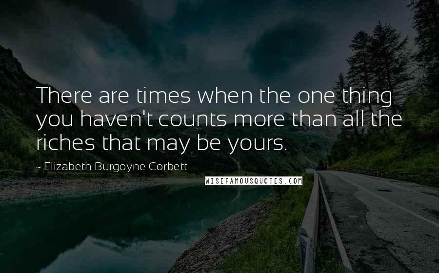 Elizabeth Burgoyne Corbett Quotes: There are times when the one thing you haven't counts more than all the riches that may be yours.