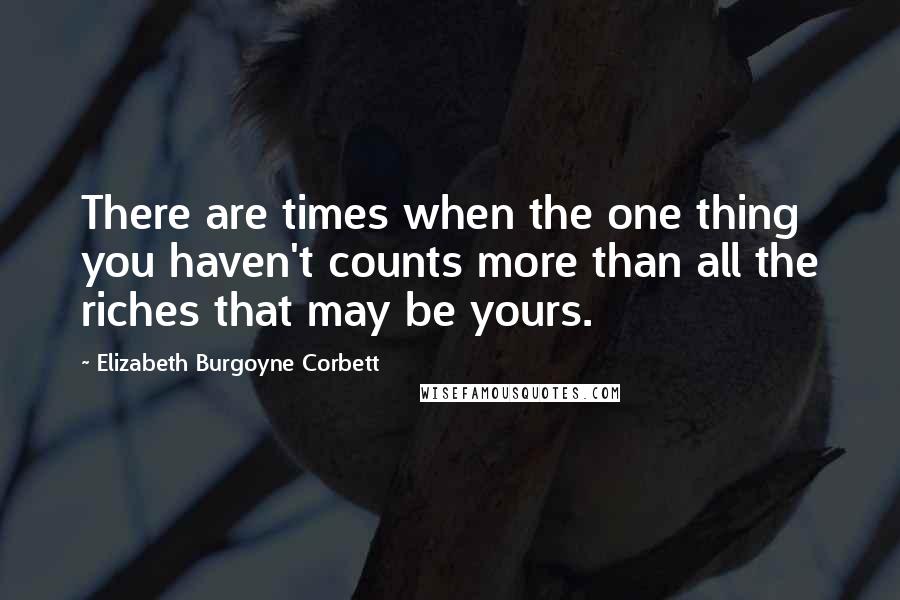 Elizabeth Burgoyne Corbett Quotes: There are times when the one thing you haven't counts more than all the riches that may be yours.