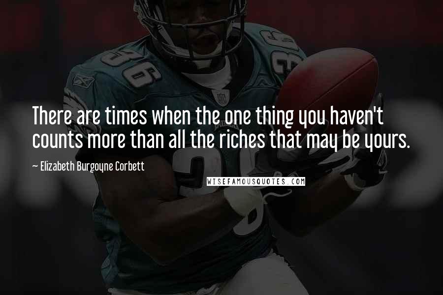 Elizabeth Burgoyne Corbett Quotes: There are times when the one thing you haven't counts more than all the riches that may be yours.