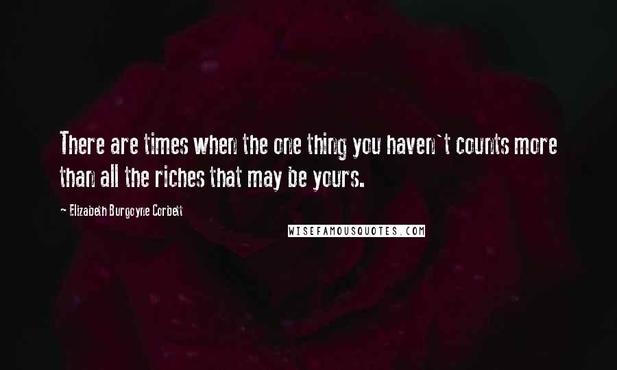 Elizabeth Burgoyne Corbett Quotes: There are times when the one thing you haven't counts more than all the riches that may be yours.