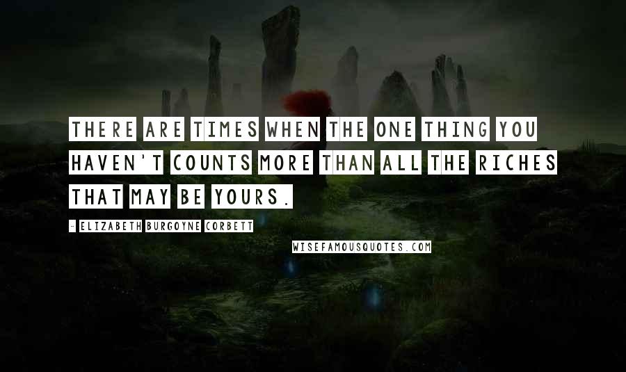 Elizabeth Burgoyne Corbett Quotes: There are times when the one thing you haven't counts more than all the riches that may be yours.