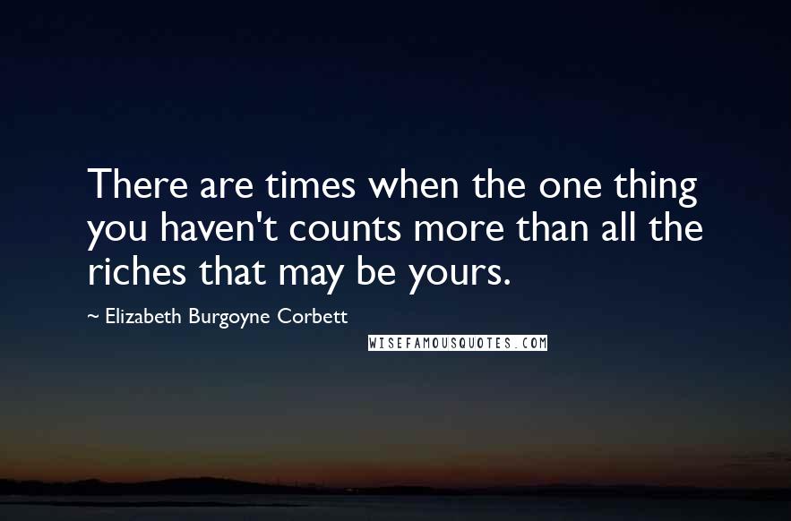 Elizabeth Burgoyne Corbett Quotes: There are times when the one thing you haven't counts more than all the riches that may be yours.