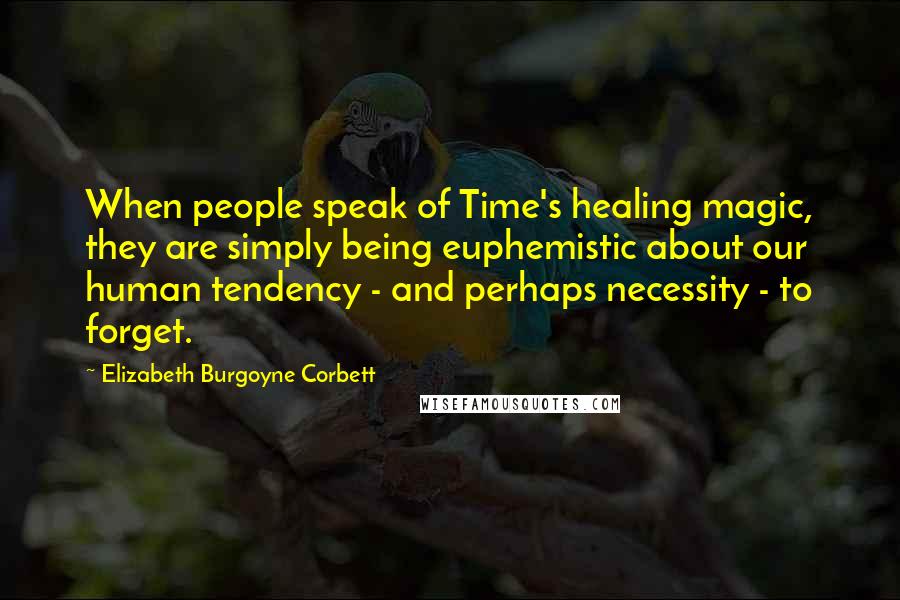 Elizabeth Burgoyne Corbett Quotes: When people speak of Time's healing magic, they are simply being euphemistic about our human tendency - and perhaps necessity - to forget.