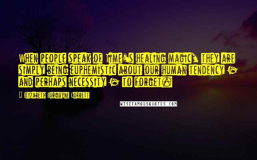 Elizabeth Burgoyne Corbett Quotes: When people speak of Time's healing magic, they are simply being euphemistic about our human tendency - and perhaps necessity - to forget.