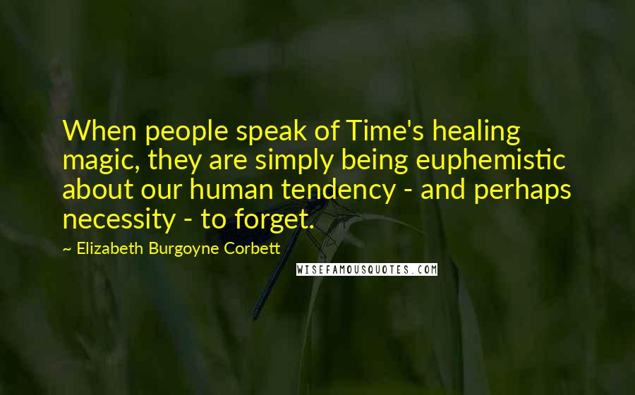 Elizabeth Burgoyne Corbett Quotes: When people speak of Time's healing magic, they are simply being euphemistic about our human tendency - and perhaps necessity - to forget.