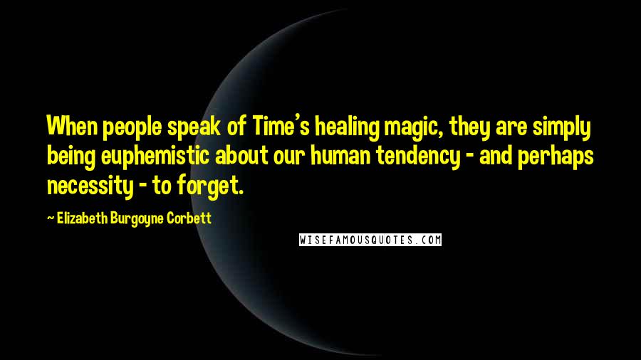 Elizabeth Burgoyne Corbett Quotes: When people speak of Time's healing magic, they are simply being euphemistic about our human tendency - and perhaps necessity - to forget.