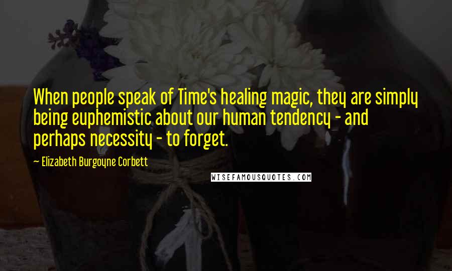 Elizabeth Burgoyne Corbett Quotes: When people speak of Time's healing magic, they are simply being euphemistic about our human tendency - and perhaps necessity - to forget.