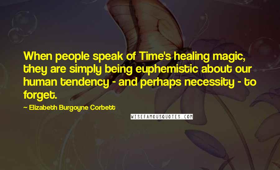 Elizabeth Burgoyne Corbett Quotes: When people speak of Time's healing magic, they are simply being euphemistic about our human tendency - and perhaps necessity - to forget.