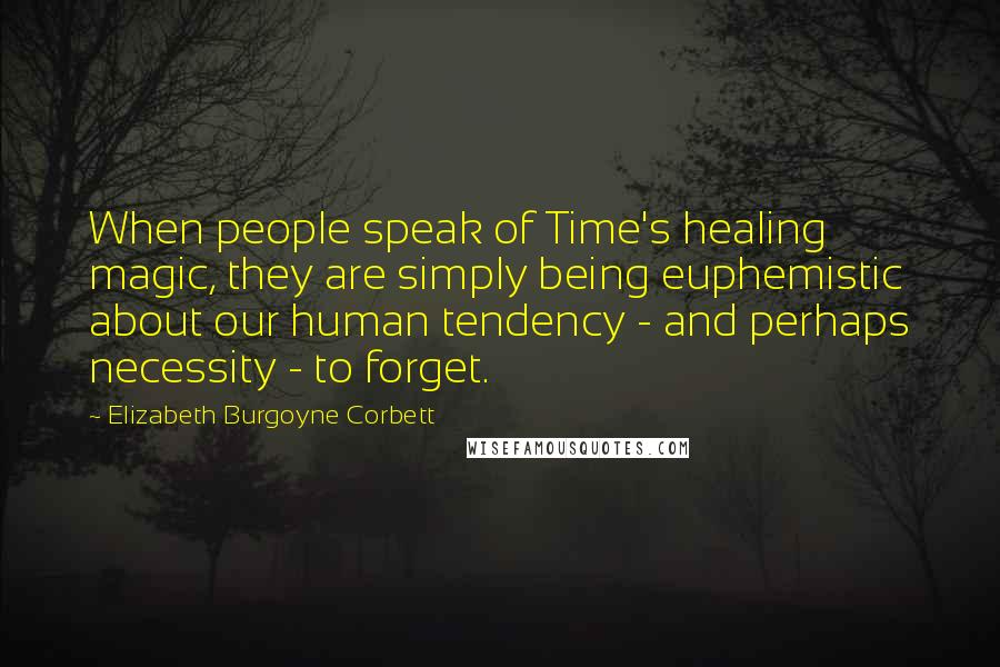 Elizabeth Burgoyne Corbett Quotes: When people speak of Time's healing magic, they are simply being euphemistic about our human tendency - and perhaps necessity - to forget.