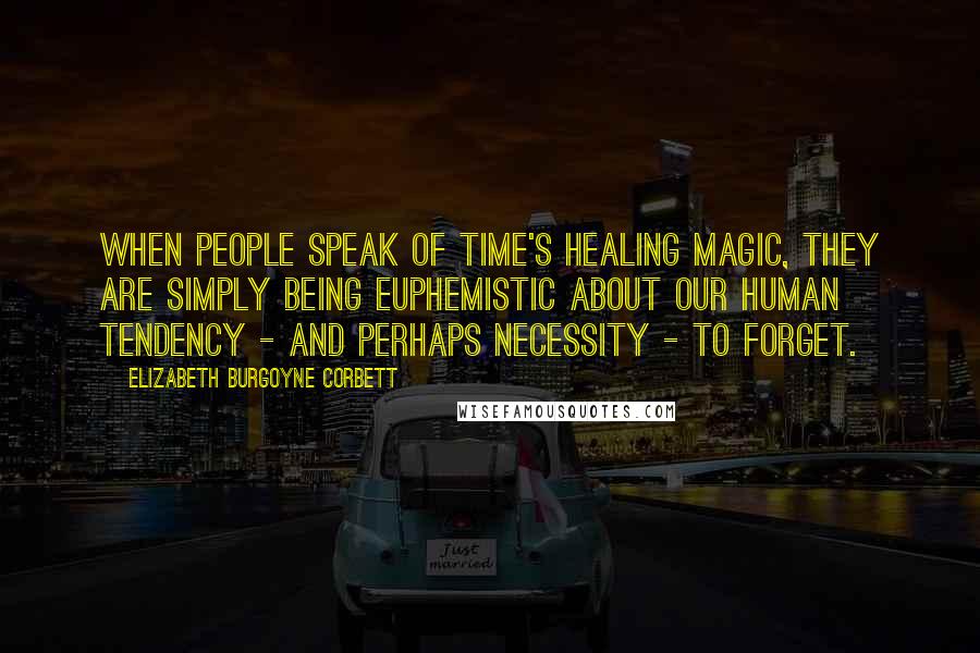 Elizabeth Burgoyne Corbett Quotes: When people speak of Time's healing magic, they are simply being euphemistic about our human tendency - and perhaps necessity - to forget.