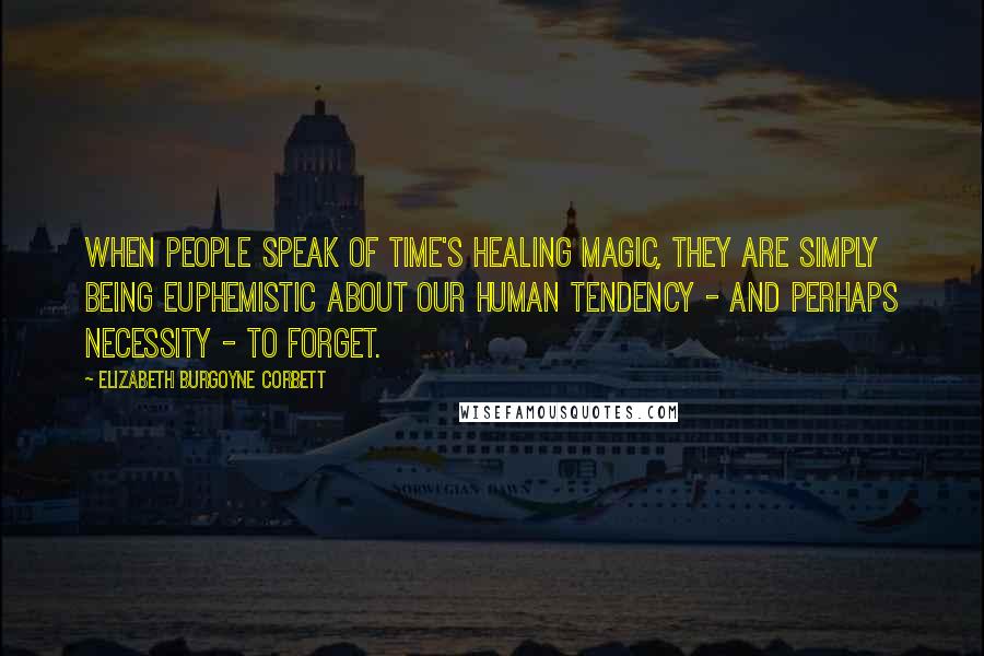 Elizabeth Burgoyne Corbett Quotes: When people speak of Time's healing magic, they are simply being euphemistic about our human tendency - and perhaps necessity - to forget.