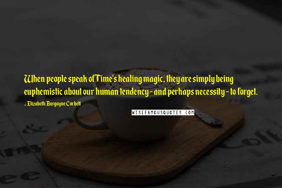 Elizabeth Burgoyne Corbett Quotes: When people speak of Time's healing magic, they are simply being euphemistic about our human tendency - and perhaps necessity - to forget.