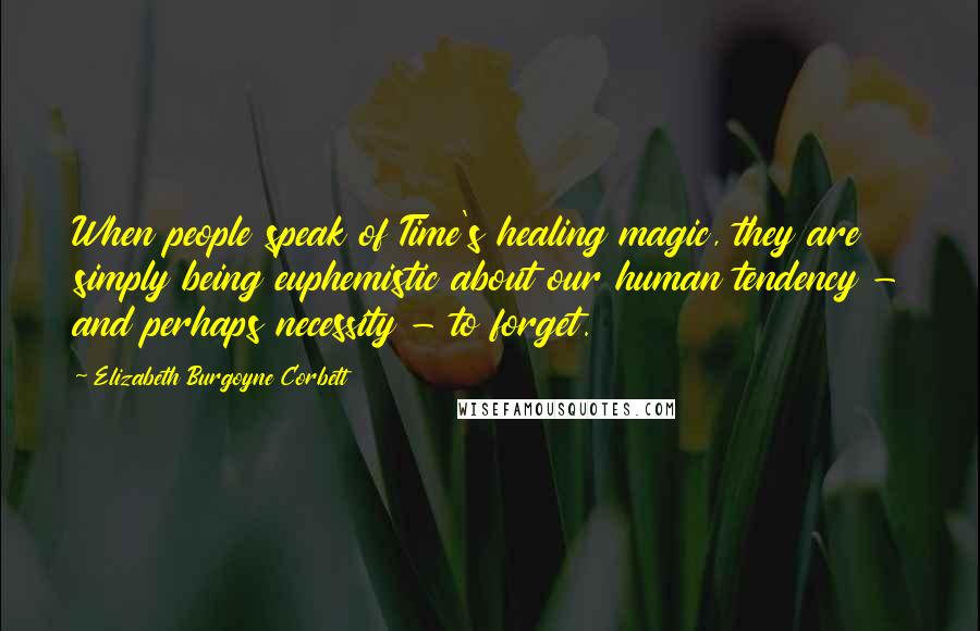 Elizabeth Burgoyne Corbett Quotes: When people speak of Time's healing magic, they are simply being euphemistic about our human tendency - and perhaps necessity - to forget.