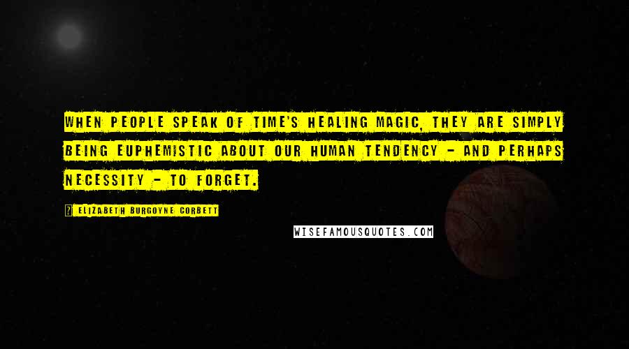 Elizabeth Burgoyne Corbett Quotes: When people speak of Time's healing magic, they are simply being euphemistic about our human tendency - and perhaps necessity - to forget.