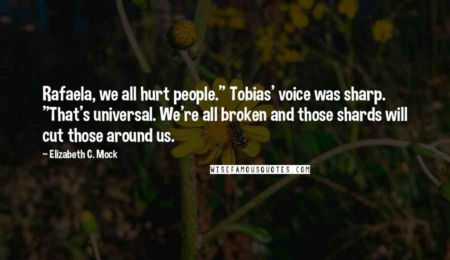 Elizabeth C. Mock Quotes: Rafaela, we all hurt people." Tobias' voice was sharp. "That's universal. We're all broken and those shards will cut those around us.