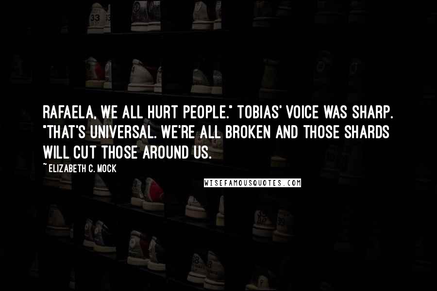 Elizabeth C. Mock Quotes: Rafaela, we all hurt people." Tobias' voice was sharp. "That's universal. We're all broken and those shards will cut those around us.