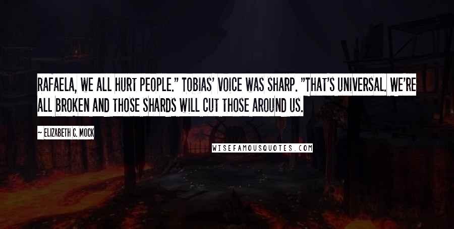 Elizabeth C. Mock Quotes: Rafaela, we all hurt people." Tobias' voice was sharp. "That's universal. We're all broken and those shards will cut those around us.