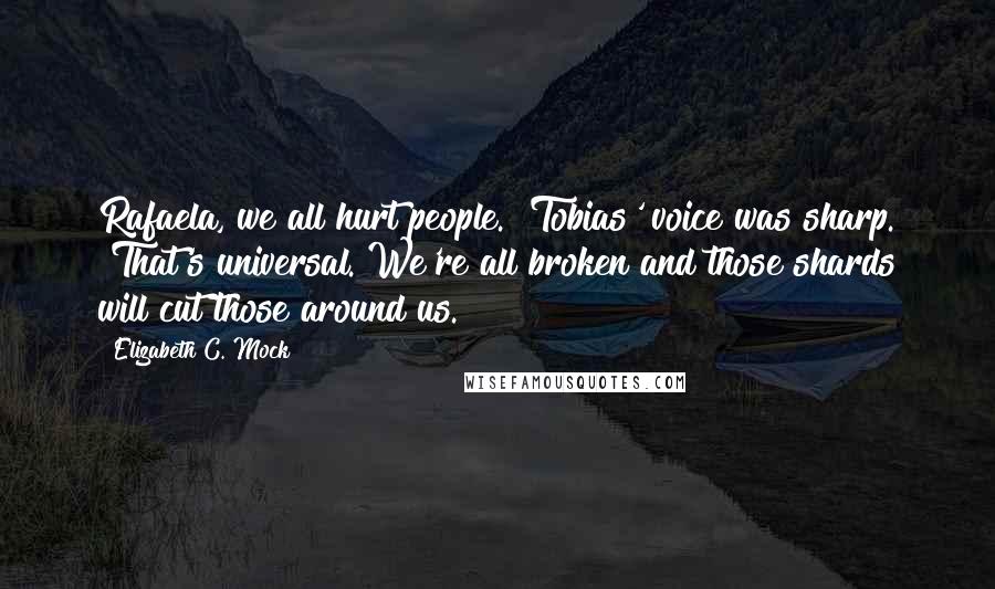 Elizabeth C. Mock Quotes: Rafaela, we all hurt people." Tobias' voice was sharp. "That's universal. We're all broken and those shards will cut those around us.