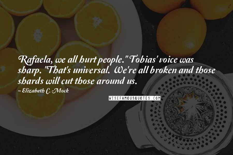 Elizabeth C. Mock Quotes: Rafaela, we all hurt people." Tobias' voice was sharp. "That's universal. We're all broken and those shards will cut those around us.