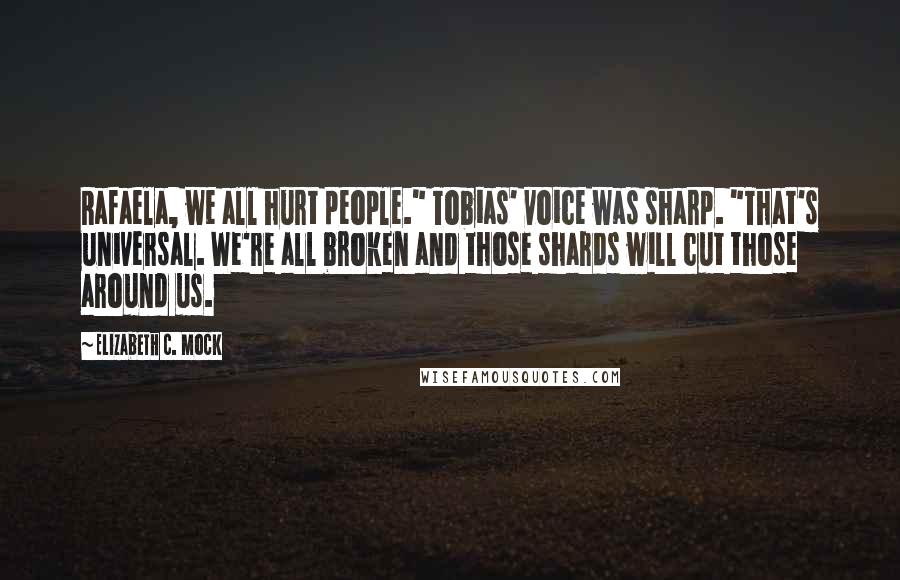 Elizabeth C. Mock Quotes: Rafaela, we all hurt people." Tobias' voice was sharp. "That's universal. We're all broken and those shards will cut those around us.