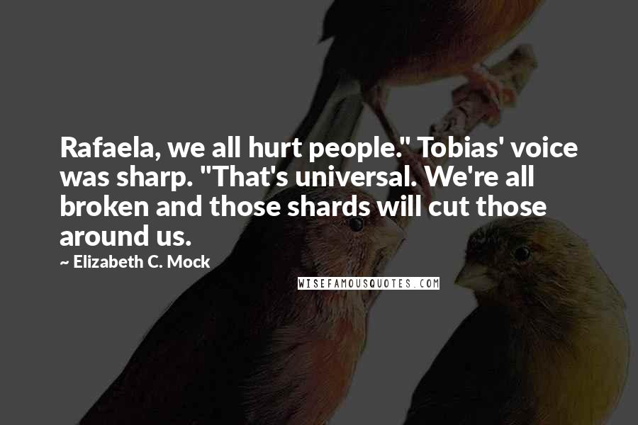 Elizabeth C. Mock Quotes: Rafaela, we all hurt people." Tobias' voice was sharp. "That's universal. We're all broken and those shards will cut those around us.