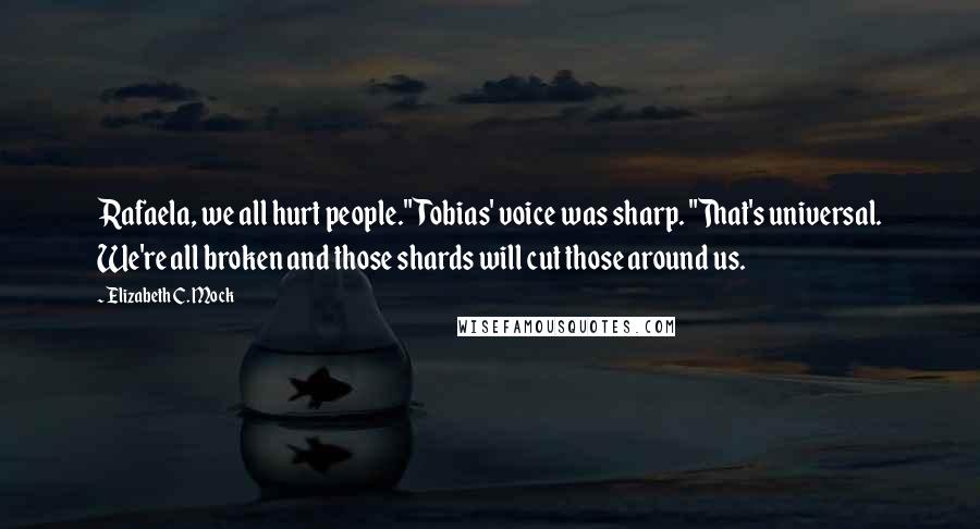 Elizabeth C. Mock Quotes: Rafaela, we all hurt people." Tobias' voice was sharp. "That's universal. We're all broken and those shards will cut those around us.