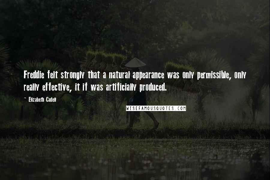 Elizabeth Cadell Quotes: Freddie felt strongly that a natural appearance was only permissible, only really effective, it if was artificially produced.