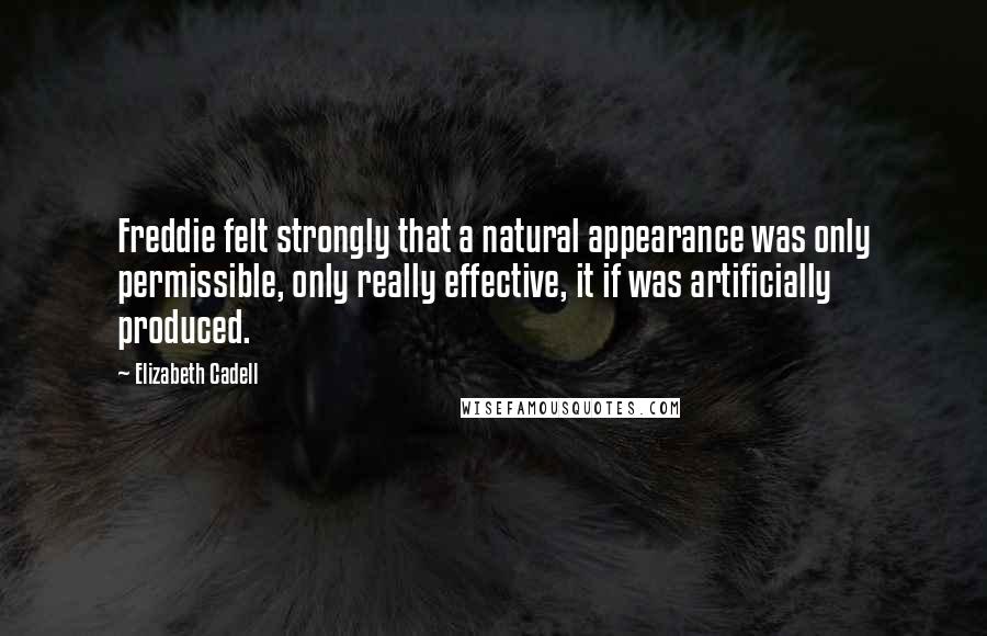 Elizabeth Cadell Quotes: Freddie felt strongly that a natural appearance was only permissible, only really effective, it if was artificially produced.