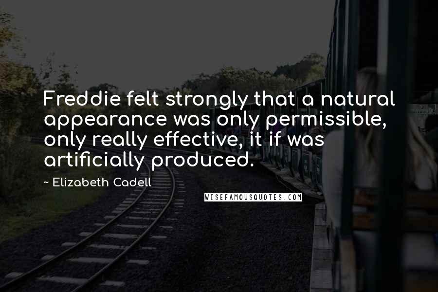 Elizabeth Cadell Quotes: Freddie felt strongly that a natural appearance was only permissible, only really effective, it if was artificially produced.