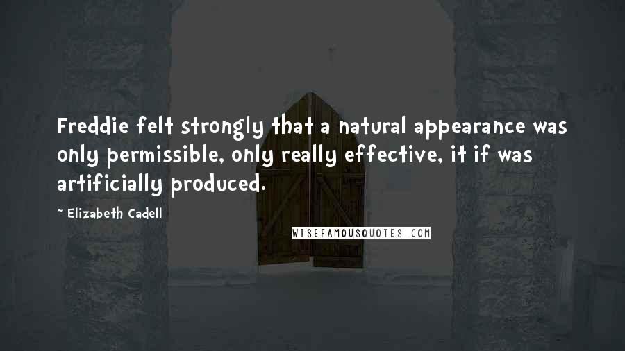 Elizabeth Cadell Quotes: Freddie felt strongly that a natural appearance was only permissible, only really effective, it if was artificially produced.