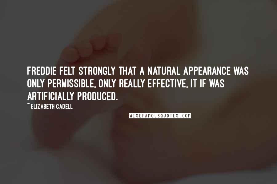 Elizabeth Cadell Quotes: Freddie felt strongly that a natural appearance was only permissible, only really effective, it if was artificially produced.